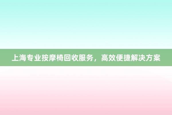 上海专业按摩椅回收服务，高效便捷解决方案