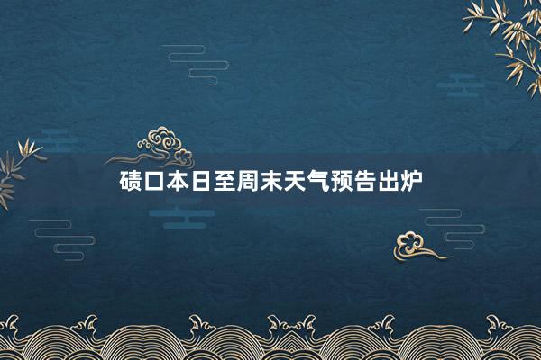 碛口本日至周末天气预告出炉