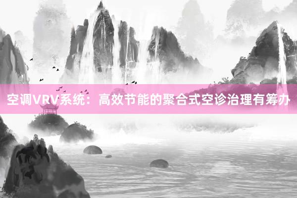 空调VRV系统：高效节能的聚合式空诊治理有筹办